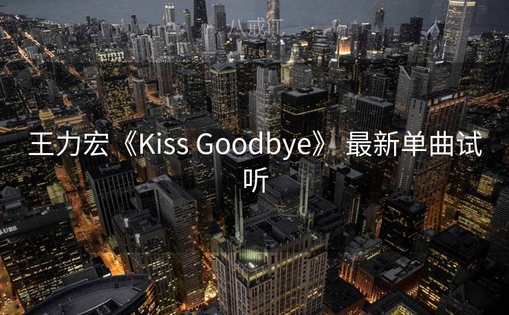 王力宏《Kiss Goodbye》 最新单曲试听 王力宏《Kiss Goodbye》 最新单曲试听