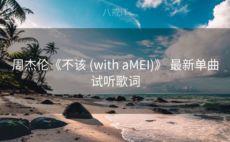 周杰伦《不该 (with aMEI)》 最新单曲试听歌词 周杰伦《不该 (with aMEI)》 最新单曲试听歌词