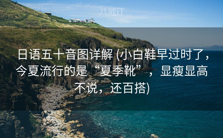 日语五十音图详解 (小白鞋早过时了，今夏流行的是“夏季靴”，显瘦显高不说，还百搭)