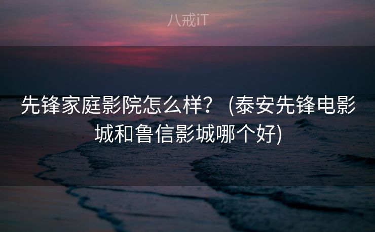 先锋家庭影院怎么样？ (泰安先锋电影城和鲁信影城哪个好)