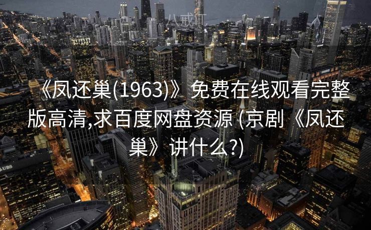 《凤还巢(1963)》免费在线观看完整版高清,求百度网盘资源 (京剧《凤还巢》讲什么?)