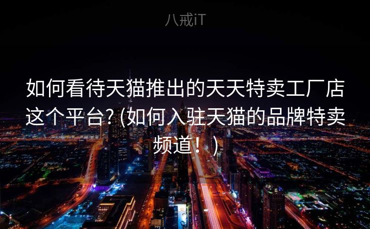 如何看待天猫推出的天天特卖工厂店这个平台? (如何入驻天猫的品牌特卖频道！)