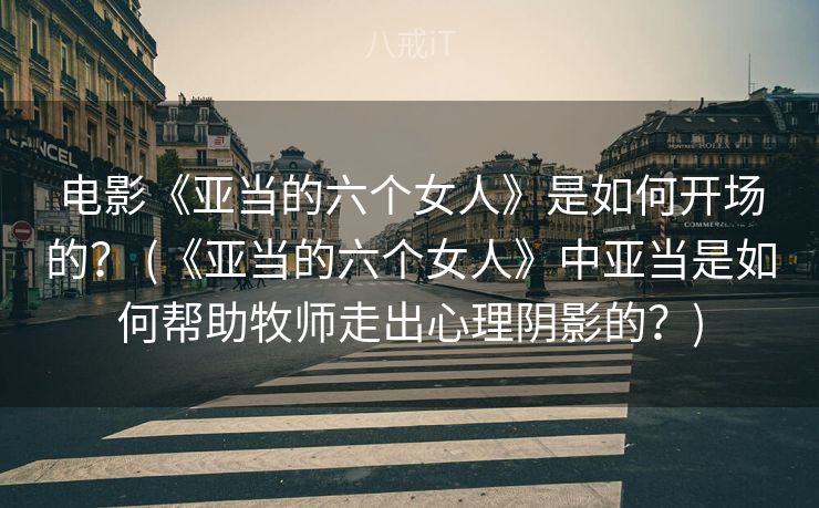 电影《亚当的六个女人》是如何开场的？ (《亚当的六个女人》中亚当是如何帮助牧师走出心理阴影的？)