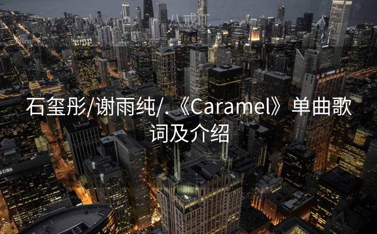 石玺彤/谢雨纯/.《Caramel》单曲歌词及介绍 石玺彤/谢雨纯/.《Caramel》单曲歌词及介绍