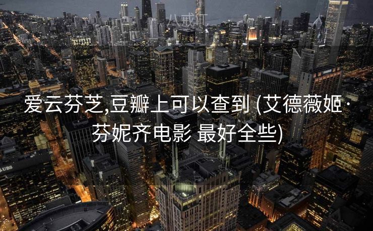 爱云芬芝,豆瓣上可以查到 (艾德薇姬·芬妮齐电影 最好全些)