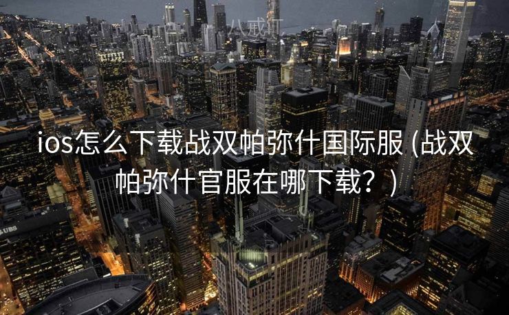ios怎么下载战双帕弥什国际服 (战双帕弥什官服在哪下载?) ios怎么下载战双帕弥什国际服 (战双帕弥什官服在哪下载?)