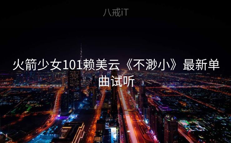 火箭少女101赖美云《不渺小》最新单曲试听 火箭少女101赖美云《不渺小》最新单曲试听