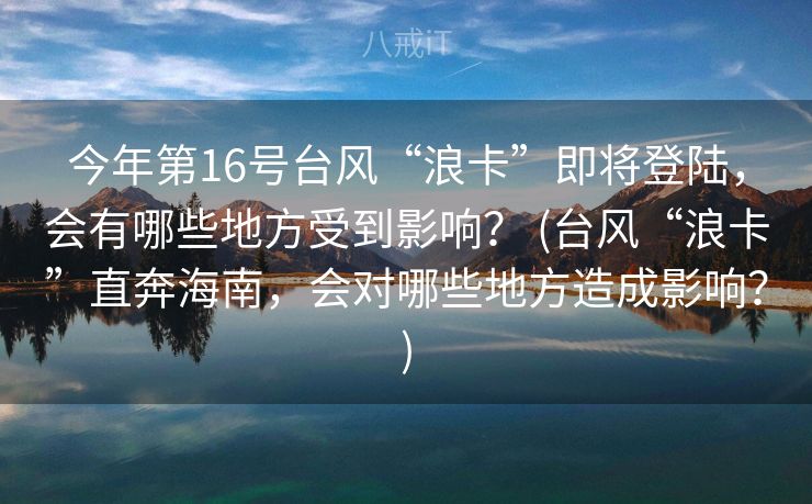 今年第16号台风“浪卡”即将登陆，会有哪些地方受到影响？ (台风“浪卡”直奔海南，会对哪些地方造成影响？)