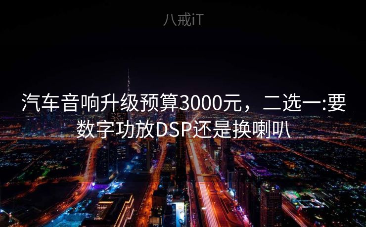 汽车音响升级预算3000元，二选一:要数字功放DSP还是换喇叭