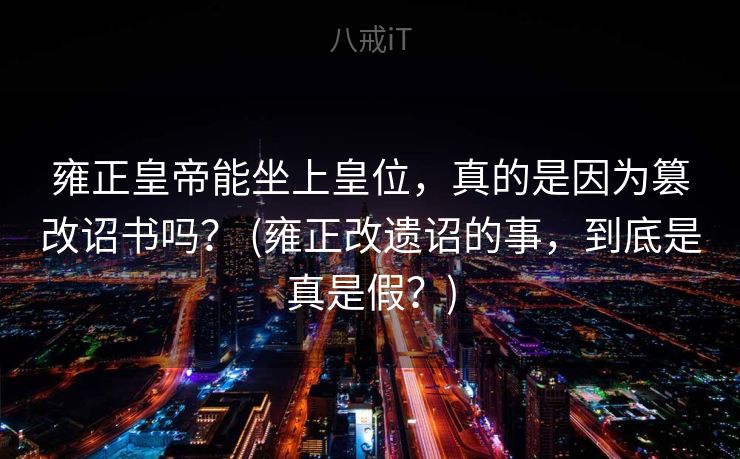 雍正皇帝能坐上皇位,真的是因为篡改诏书吗? (雍正改遗诏的事,到底是真是假?) 雍正皇帝能坐上皇位,真的是因为篡改诏书吗? (雍正改遗诏的事,到底是真是假?)