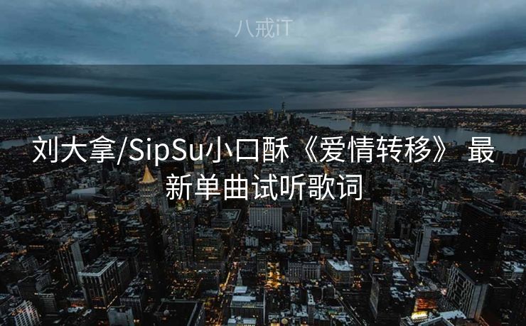 刘大拿/SipSu小口酥《爱情转移》 最新单曲试听歌词 刘大拿/SipSu小口酥《爱情转移》 最新单曲试听歌词