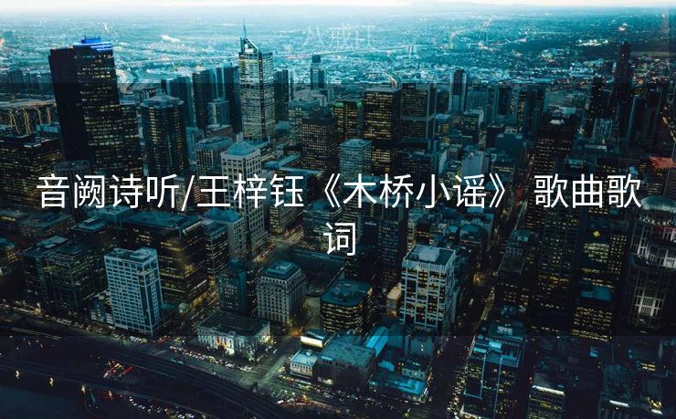 音阙诗听/王梓钰《木桥小谣》 歌曲歌词 音阙诗听/王梓钰《木桥小谣》 歌曲歌词