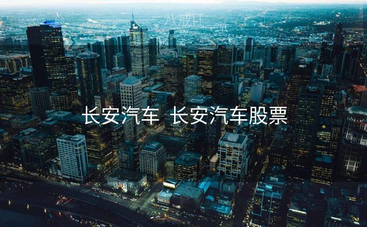 长安汽车 长安汽车股票 长安汽车 长安汽车股票