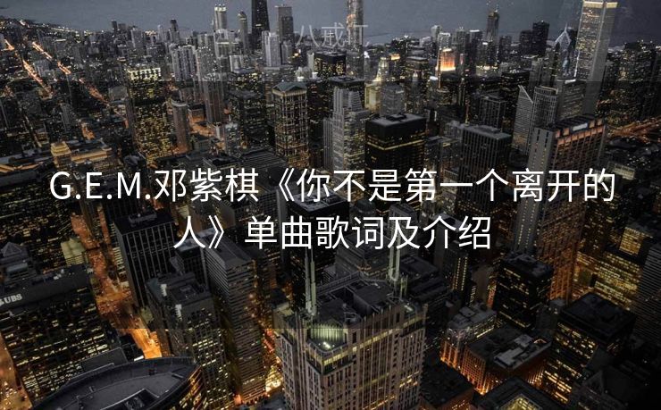 G.E.M.邓紫棋《你不是第一个离开的人》单曲歌词及介绍