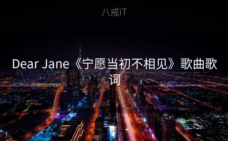 Dear Jane《宁愿当初不相见》歌曲歌词 Dear Jane《宁愿当初不相见》歌曲歌词