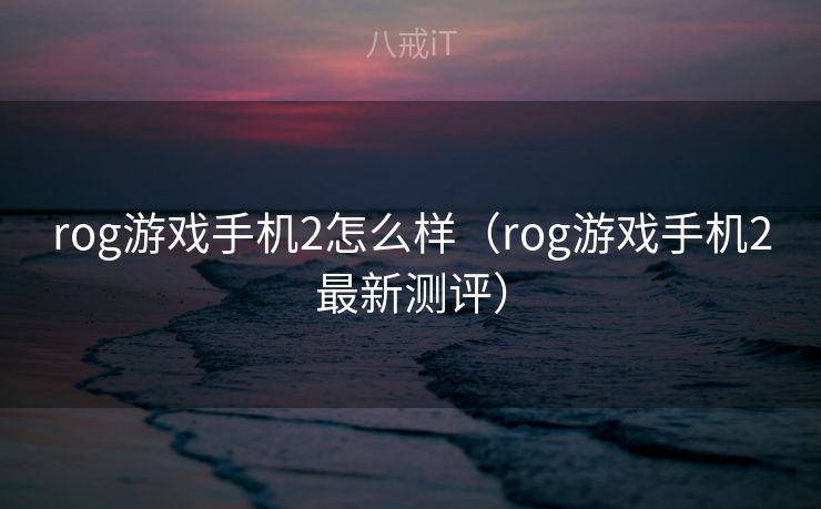 rog游戏手机2怎么样(rog游戏手机2最新测评) rog游戏手机2怎么样(rog游戏手机2最新测评)