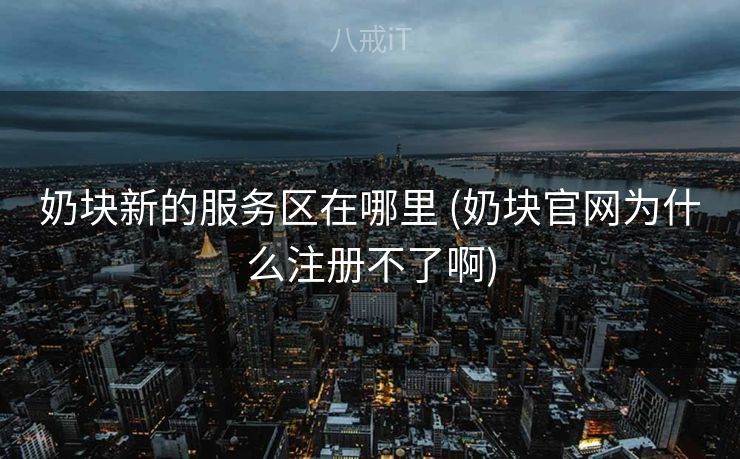 奶块新的服务区在哪里 (奶块官网为什么注册不了啊) 奶块新的服务区在哪里 (奶块官网为什么注册不了啊)