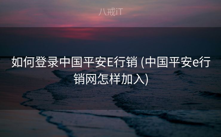 如何登录中国平安E行销 (中国平安e行销网怎样加入) 如何登录中国平安E行销 (中国平安e行销网怎样加入)