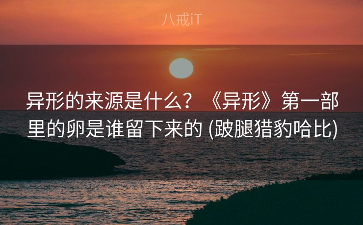 异形的来源是什么？《异形》第一部里的卵是谁留下来的 (跛腿猎豹哈比)