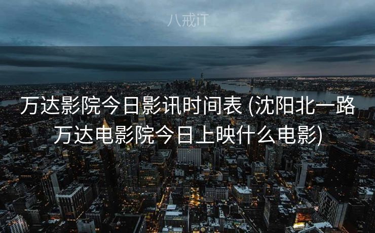 万达影院今日影讯时间表 (沈阳北一路万达电影院今日上映什么电影)