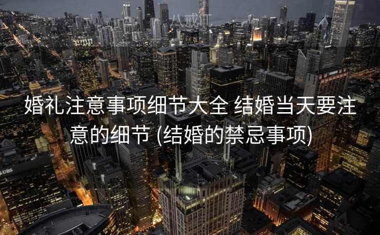 婚礼注意事项细节大全 结婚当天要注意的细节 (结婚的禁忌事项)