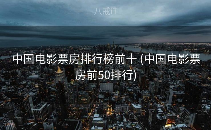 中国电影票房排行榜前十 (中国电影票房前50排行)