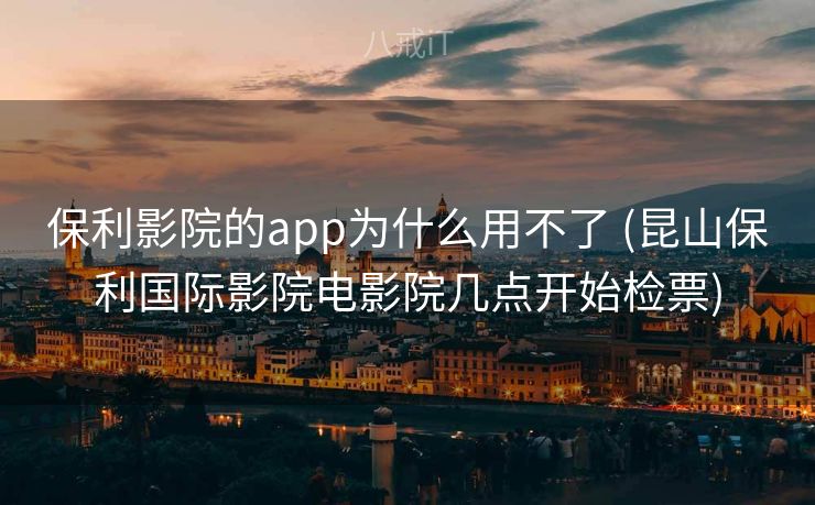 保利影院的app为什么用不了 (昆山保利国际影院电影院几点开始检票)
