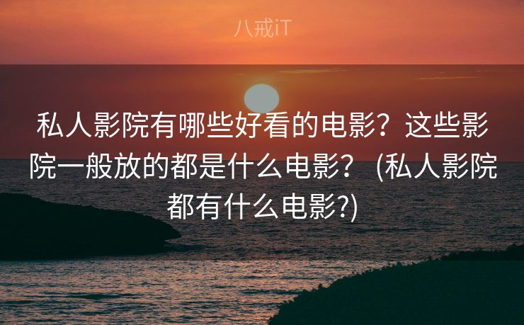 私人影院有哪些好看的电影？这些影院一般放的都是什么电影？ (私人影院都有什么电影?)