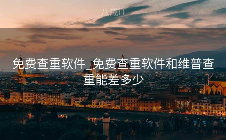 免费查重软件_免费查重软件和维普查重能差多少