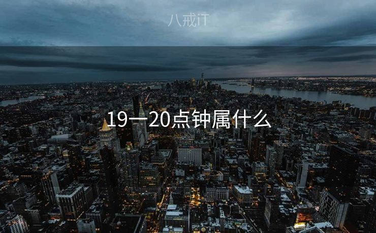 19一20点钟属什么