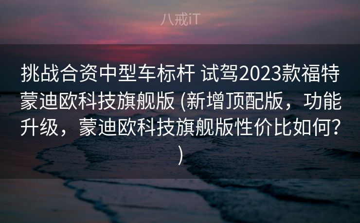挑战合资中型车标杆 试驾2023款福特蒙迪欧科技旗舰版 (新增顶配版，功能升级，蒙迪欧科技旗舰版性价比如何？)