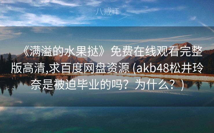 《满溢的水果挞》免费在线观看完整版高清,求百度网盘资源 (akb48松井玲奈是被迫毕业的吗？为什么？)