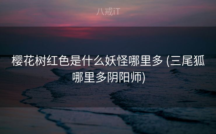 樱花树红色是什么妖怪哪里多 (三尾狐哪里多阴阳师)