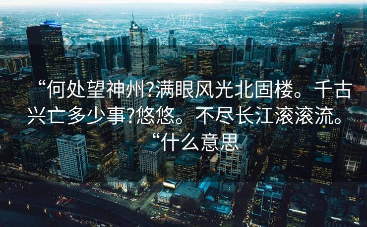 “何处望神州?满眼风光北固楼。千古兴亡多少事?悠悠。不尽长江滚滚流。“什么意思 “何处望神州?满眼风光北固楼。千古兴亡多少事?悠悠。不尽长江滚滚流。“什么意思