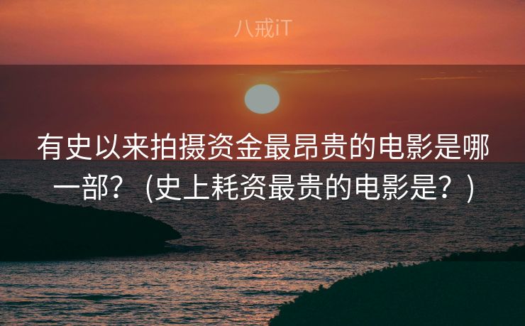 有史以来拍摄资金最昂贵的电影是哪一部？ (史上耗资最贵的电影是？)