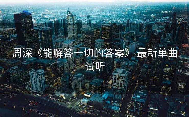 周深《能解答一切的答案》 最新单曲试听