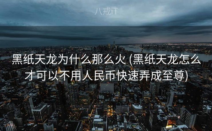 黑纸天龙为什么那么火 (黑纸天龙怎么才可以不用人民币快速弄成至尊)