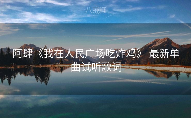 阿肆《我在人民广场吃炸鸡》 最新单曲试听歌词 阿肆《我在人民广场吃炸鸡》 最新单曲试听歌词