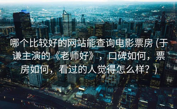哪个比较好的网站能查询电影票房 (于谦主演的《老师好》，口碑如何，票房如何，看过的人觉得怎么样？)