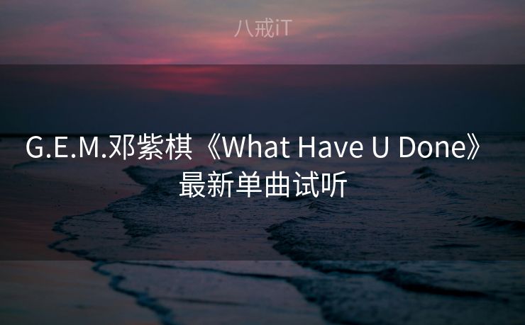 G.E.M.邓紫棋《What Have U Done》 最新单曲试听