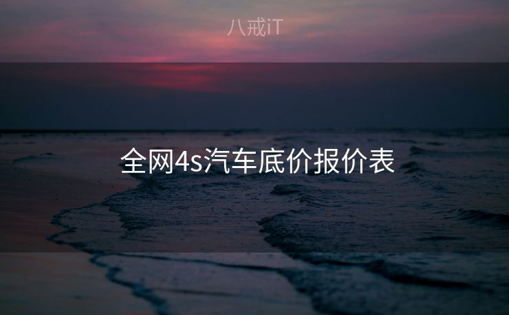 全网4s汽车底价报价表 全网4s汽车底价报价表