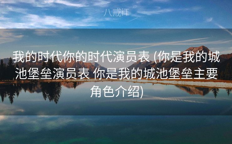 我的时代你的时代演员表 (你是我的城池堡垒演员表 你是我的城池堡垒主要角色介绍)