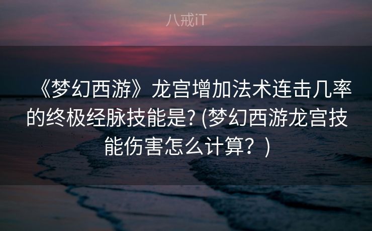 《梦幻西游》龙宫增加法术连击几率的终极经脉技能是? (梦幻西游龙宫技能伤害怎么计算?) 《梦幻西游》龙宫增加法术连击几率的终极经脉技能是? (梦幻西游龙宫技能伤害怎么计算?)
