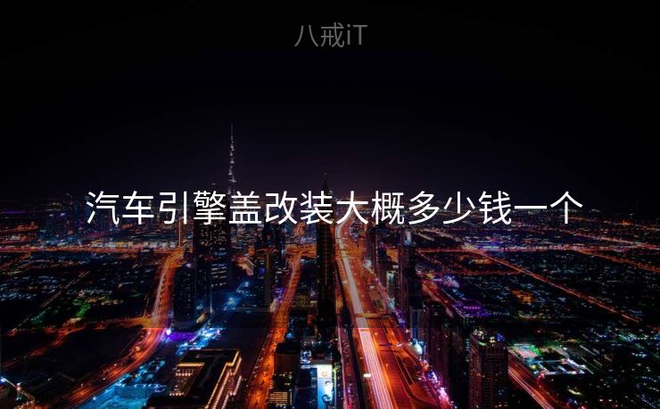 汽车引擎盖改装大概多少钱一个 汽车引擎盖改装大概多少钱一个