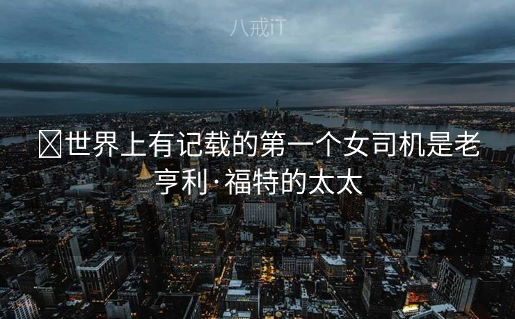 ‏世界上有记载的第一个女司机是老亨利·福特的太太