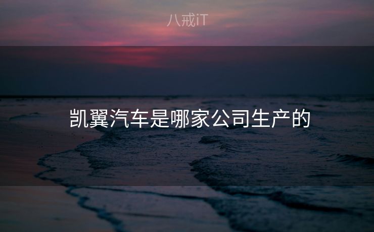 凯翼汽车是哪家公司生产的 凯翼汽车是哪家公司生产的
