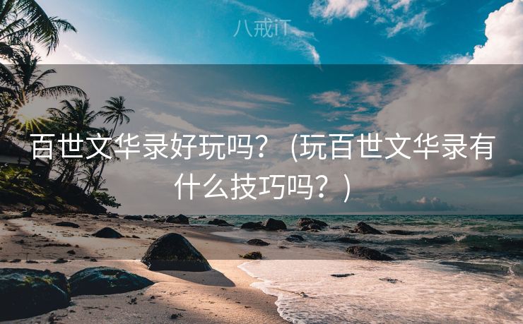百世文华录好玩吗？ (玩百世文华录有什么技巧吗？)