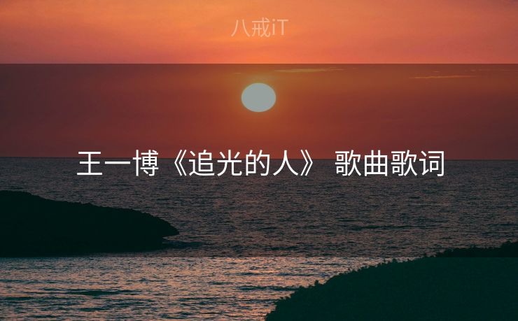 王一博《追光的人》 歌曲歌词 王一博《追光的人》 歌曲歌词