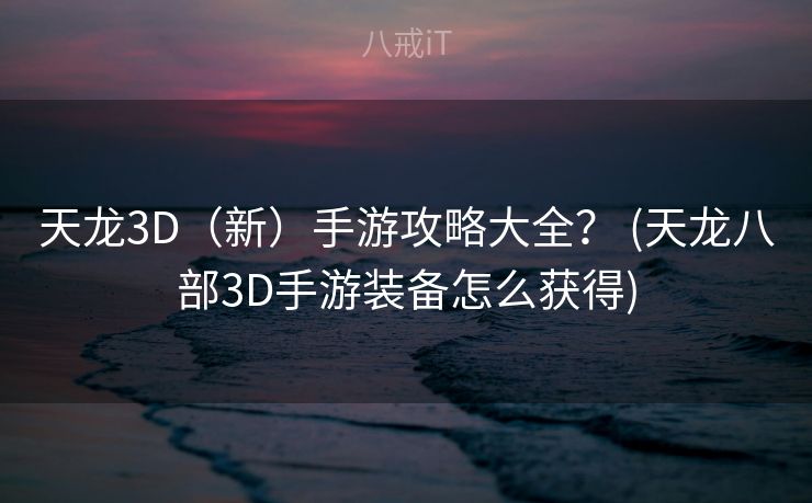 天龙3D（新）手游攻略大全？ (天龙八部3D手游装备怎么获得)