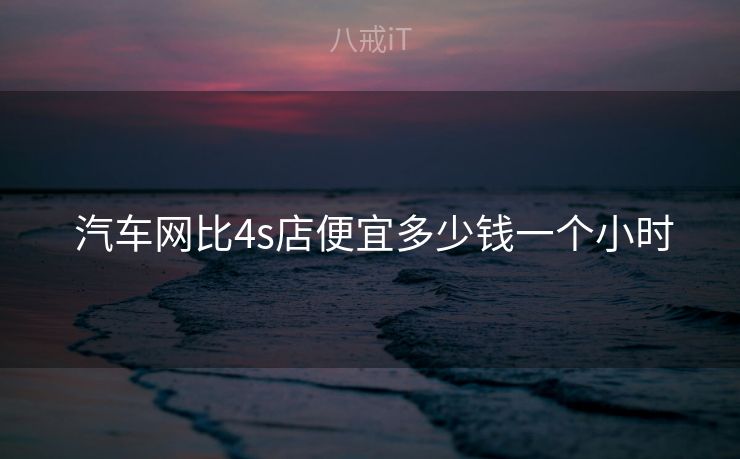  汽车网比4s店便宜多少钱一个小时